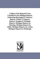 A Digest of the Reported Cases Contained in the Michigan Reports. Embracing Harrington'S Chancery Reports, Walker'S Chancery Reports. Douglass'S Michigan Reports, Michigan Reports, by Manning, Michigan Reports by Gibbs, Michigan Reports, by Cooley, Michig