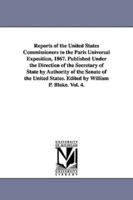 Reports of the United States Commissioners to the Paris Universal Exposition, 1867. Published Under the Direction of the Secretary of State by Authority of the Senate of the United States. Edited by William P. Blake. Vol. 4.