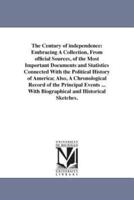 The Century of independence: Embracing A Collection, From official Sources, of the Most Important Documents and Statistics Connected With the Political History of America; Also, A Chronological Record of the Principal Events ... With Biographical and Hist