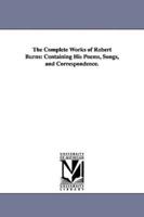 The Complete Works of Robert Burns: Containing His Poems, Songs, and Correspondence.