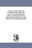 The Rise and Fall of the Paris Commune in 1871; With A Full Account of the Bombardment, Capture, and Burning of the City. Illustrated With A Map of Paris and Portraits From original Photographs.