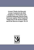 Arcana C¿lestia. the Heavenly Arcana Contained in the Holy Scriptures or Word of the Lord Unfolded Beginning With the Book of Genesis together With Wonderful Things Seen in the World of Spirits and in the Heaven of Angels. Vol. 10