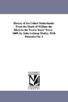 History of the United Netherlands: From the Death of William the Silent to the Twelve Years' Truce--1609. by John Lothrop Motley, With Portraits.Vol. 1