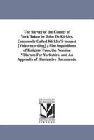 The Survey of the County of York Taken by John De Kirkby, Commonly Called Kirkby'S inquest [Videorecording] ; Also inquisitions of Knights' Fees, the Nomina Villarum For Yorkshire, and An Appendix of Illustrative Documents.