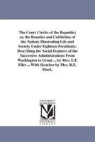 The Court Circles of the Republic; or, the Beauties and Celebrities of the Nation; Illustrating Life and Society Under Eighteen Presidents; Describing the Social Features of the Successive Administrations From Washington to Grant ... by Mrs. E.F. Ellet ..