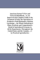 American Farmer'S New and Universal Handbook... or, An Improved and Complete Guide to the Treatment of Soils; the Operations of Productive Field Husbandry; Kitchen Gardening ... the Whole Embodying A Plain, Practical, and Comprehensive Detail of Agricultu