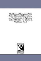 The History of Paraguay : With Notes of Personal Observations, and Reminiscences of Diplomacy Under Difficulties / by Charles A. Washburn. Vol. 1