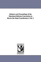 Debates and Proceedings of the Maryland Reform Convention to Revise the State Constitution À Vol. 1