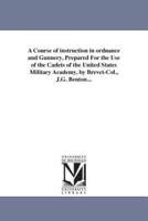 A Course of instruction in ordnance and Gunnery, Prepared For the Use of the Cadets of the United States Military Academy, by Brevet-Col., J.G. Benton...