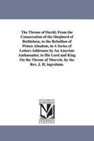 The Throne of David; From the Consecration of the Shepherd of Bethlehem, to the Rebellion of Prince Absalom, in A Series of Letters Addresses by An Assyrian Ambassador, to His Lord and King On the Throne of Nineveh. by the Rev. J. H. ingraham.