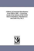 A History of American Manufactures From 1608 to 1860 ... Comprising Annals of the industry of the United States in Machinery, Manufactures and Useful Arts, Vol. 2