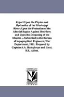 Report Upon the Physics and Hydraulics of the Mississippi River; Upon the Protection of the Alluvial Region Against Overflow; and Upon the Deepening of the Mouths ... Submitted to the Bureau of topographical Engineers, War Department, 1861. Prepared by Ca