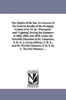 The Depths of the Sea. An Account of the General Results of the Dredging Cruises of H. M. Ss. 'Porcupine' and 'Lighting' During the Summers of 1868, 1869, and 1870, Under the Scientific Direction of Dr. Carpenter, F. R. S., J. Gwyn Jeffreys, F. R. S., and