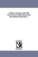 A History of oregon, 1792-1849, Drawn From Personal Observation and Authentic information ...