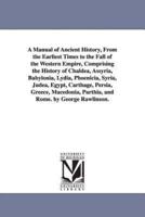 A Manual of Ancient History, From the Earliest Times to the Fall of the Western Empire, Comprising the History of Chaldea, Assyria, Babylonia, Lydia, Phoenicia, Syria, Judea, Egypt, Carthage, Persia, Greece, Macedonia, Parthia, and Rome. by George Rawlins