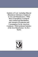 Statistics of Coal : including Mineral Bituminous Substances Employed in Arts and Manufactures ; With their Geographical, Geological and Commercial Distribution, and Amount of Production and Consumption On the American Continent ; With incidental Statisti