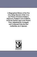 A Biographical History of the Fine Arts, Being Memoirs of the Lives and Works of Eminent Painters, Engravers, Sculptors and Architects. From the Earliest Ages to the Present Time. Alphabetically Arranged, and Condensed From the Best Authorities, by S. Spo