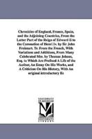 Chronicles of England, France, Spain, and the Adjoining Countries, From the Latter Part of the Reign of Edward Ii to the Coronation of Henri Iv. by Sir John Froissart. Tr. From the French, With Variations and Additions, From Many Celebrated Mss. by Thomas