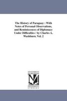 The History of Paraguay : With Notes of Personal Observations, and Reminiscences of Diplomacy Under Difficulties / by Charles A. Washburn. Vol. 2