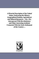 A Pictorial Description of the United States, Embracing the History, Geographical Position, Agricultural and Mineral Resources ... Etc., Etc. interspersed With Revolutionary and Other interesting incidents Connected With the Early Settlement of the Countr