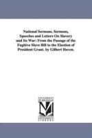 National Sermons. Sermons, Speeches and Letters On Slavery and Its War: From the Passage of the Fugitive Slave Bill to the Election of President Grant. by Gilbert Haven.