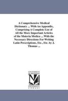 A Comprehensive Medical Dictionary ... With An Appendix, Comprising A Complete List of All the More Important Articles of the Materia Medica ... With the Necessary Directions For Writing Latin Prescriptions, Etc., Etc. by J. Thomas ...