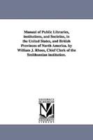 Manual of Public Libraries, institutions, and Societies, in the United States, and British Provinces of North America. by William J. Rhees, Chief Clerk of the Smithsonian institution.