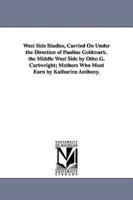 West Side Studies, Carried on Under the Direction of Pauline Goldmark. the Middle West Side by Otho G. Cartwright; Mothers Who Must Earn by Katharine