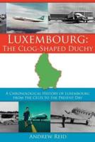 Luxembourg: The Clog-Shaped Duchy: A Chronological History of Luxembourg from the Celts to the Present Day