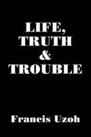 LIFE, TRUTH  and  TROUBLE