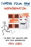 Taming Your New Refrigerator: The Book That Should've Come With Your Refrigerator!