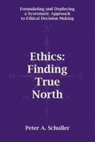 Ethics: Finding True North: Formulating and Deploying a Systematic Approach to Ethical Decision Making