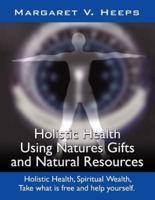 Holistic Health Using Nature's Gifts and Natural Resources: Holistic Health, Spiritual Wealth, Take What Is Free and Help Yourself.