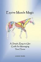 Equine Muscle Magic: A Simple, Easy-To-Use Guide for Massaging Your Horse.