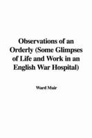 Observations of an Orderly (Some Glimpses of Life and Work in an English War Hospital)