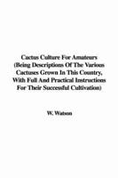 Cactus Culture For Amateurs (Being Descriptions Of The Various Cactuses Grown In This Country, With Full And Practical Instructions For Their Successful Cultivation)