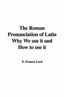 The Roman Pronunciation of Latin Why We Use It and How to Use It