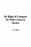 By Right of Conquest Or With Cortez in Mexico