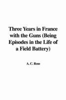 Three Years in France With the Guns (Being Episodes in the Life of a Field
