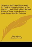 Novanglus And Massachusettensis Or Political Essays Published In The Years 1774 And 1775 On The Principal Points Of Controversy Between Great Britain And Her Colonies
