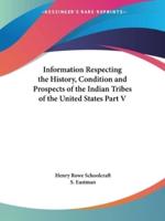 Information Respecting the History, Condition and Prospects of the Indian Tribes of the United States Part V