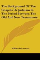 The Background Of The Gospels Or Judaism In The Period Between The Old And New Testaments