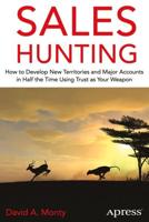 Sales Hunting : How to Develop New Territories and Major Accounts in Half the Time Using Trust as Your Weapon