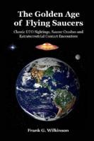 The Golden Age of Flying Saucers: Classic UFO Sightings, Saucer Crashes and Extraterrestrial Contact Encounters