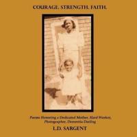 Courage. Strength. Faith.: Poems Honoring a Dedicated Mother, Hard Worker, Photographer, Dementia Darling