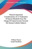 Watson's Important Considerations, Or A Vindication Of Queen Elizabeth From The Charge Of Unjust Severity Towards Her Roman Catholic Subjects