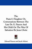 The Pastor's Daughter Or, Conversations Between the Late Dr. E. Payson and His Child on the Way of Salvation by Jesus Christ