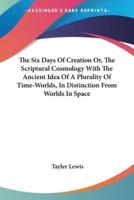 The Six Days Of Creation Or, The Scriptural Cosmology With The Ancient Idea Of A Plurality Of Time-Worlds, In Distinction From Worlds In Space