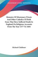 Memoirs Of Missionary Priests And Other Catholics Of Both Sexes That Have Suffered Death In England On Religious Accounts From The Year 1577 To 1684
