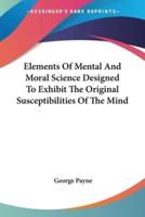 Elements Of Mental And Moral Science Designed To Exhibit The Original Susceptibilities Of The Mind